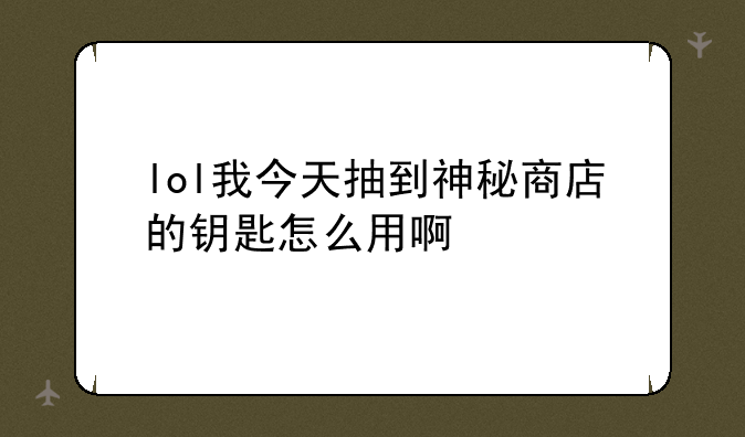 lol我今天抽到神秘商店的钥匙怎么用啊