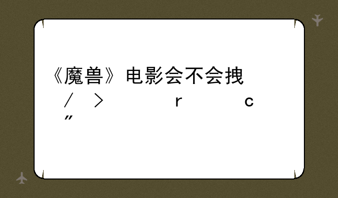 《魔兽》电影会不会拿下史上最高票房