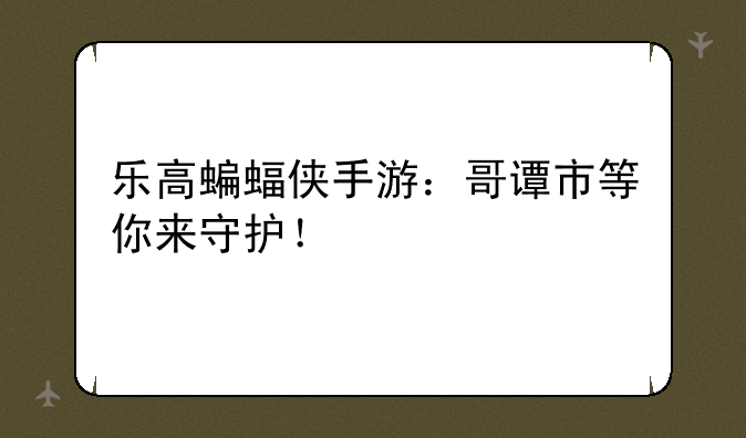 乐高蝙蝠侠手游：哥谭市等你来守护！