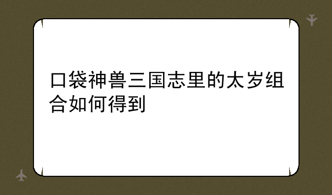 口袋神兽三国志里的太岁组合如何得到