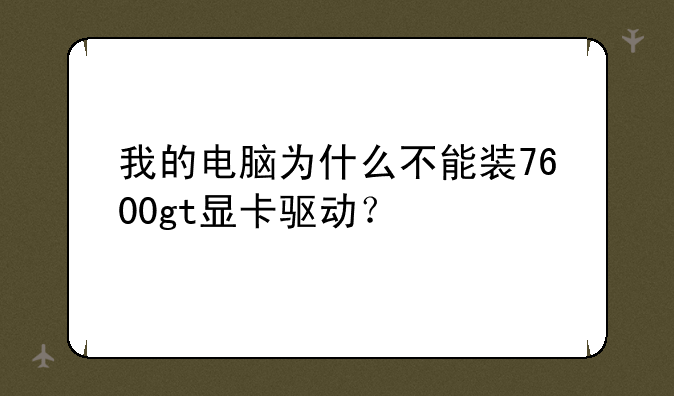 我的电脑为什么不能装7600gt显卡驱动？