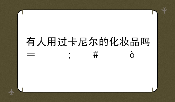有人用过卡尼尔的化妆品吗？怎么样？