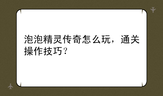 泡泡精灵传奇怎么玩，通关操作技巧？