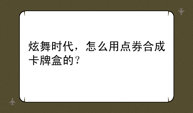 炫舞时代，怎么用点券合成卡牌盒的？