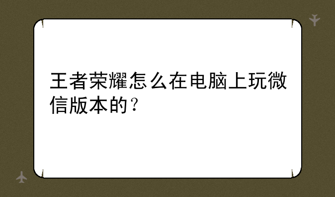 王者荣耀怎么在电脑上玩微信版本的？
