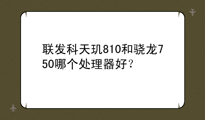 联发科天玑810和骁龙750哪个处理器好？