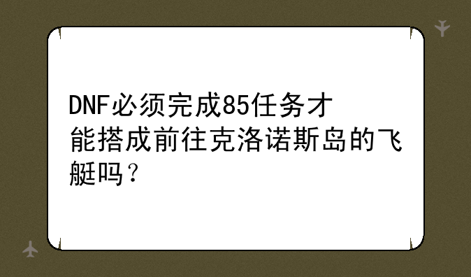 DNF必须完成85任务才能搭成前往克洛诺斯岛的飞艇吗？
