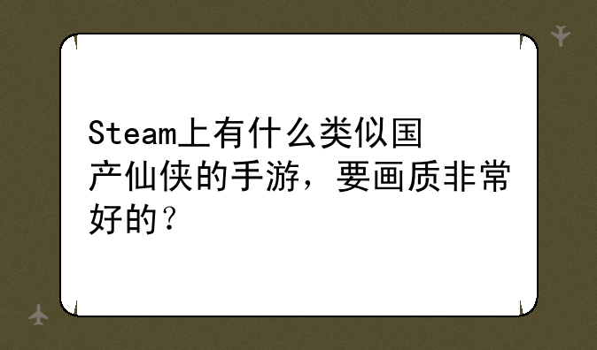 Steam上有什么类似国产仙侠的手游，要画质非常好的？