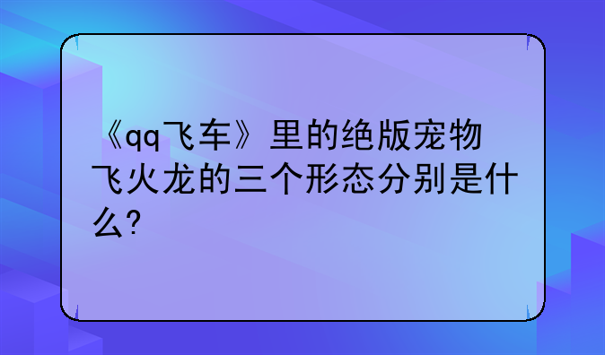 《qq飞车》里的绝版宠物飞火龙的三个形态分别是什么?