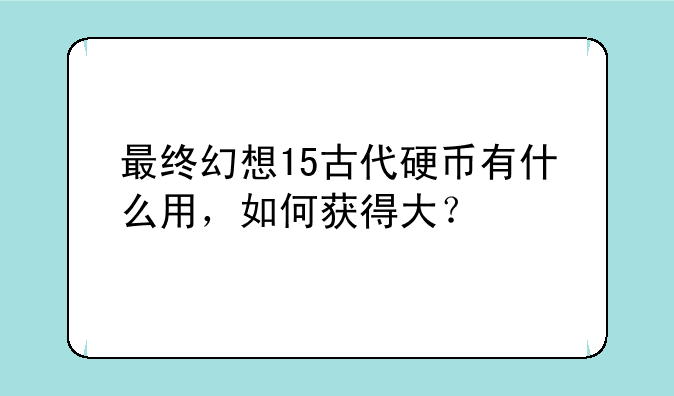 最终幻想15古代硬币有什么用，如何获得大？