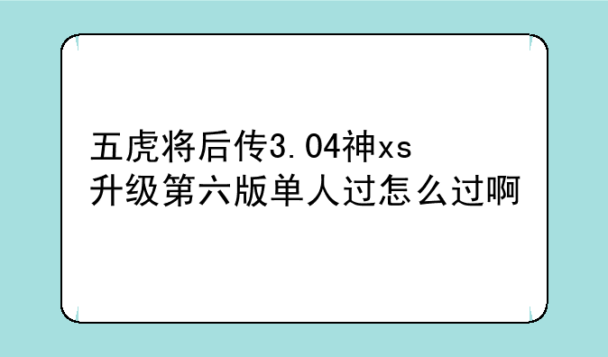 五虎将后传3.04神xs升级第六版单人过怎么过啊
