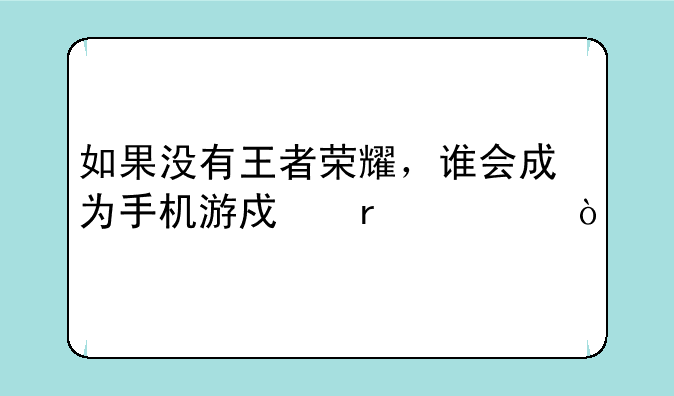 如果没有王者荣耀，谁会成为手机游戏霸主？