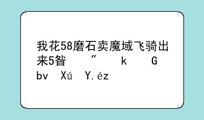 我花58磨石卖魔域飞骑出来5星到多少星可以骑