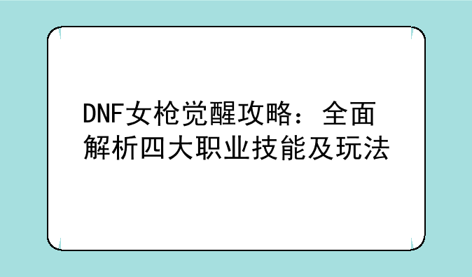 DNF女枪觉醒攻略：全面解析四大职业技能及玩法