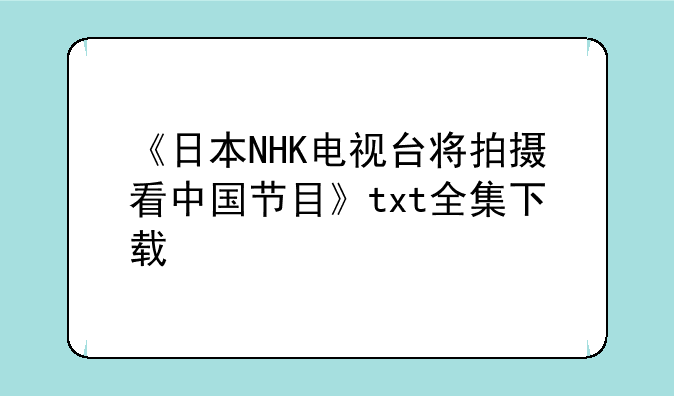 《日本NHK电视台将拍摄看中国节目》txt全集下载