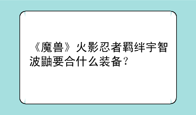 《魔兽》火影忍者羁绊宇智波鼬要合什么装备？