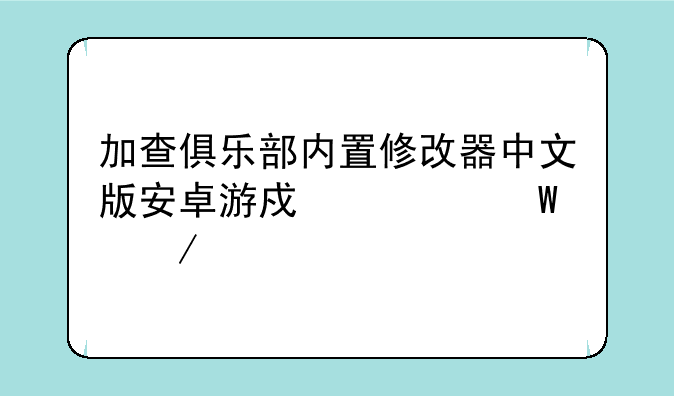 加查俱乐部内置修改器中文版安卓游戏如何下载