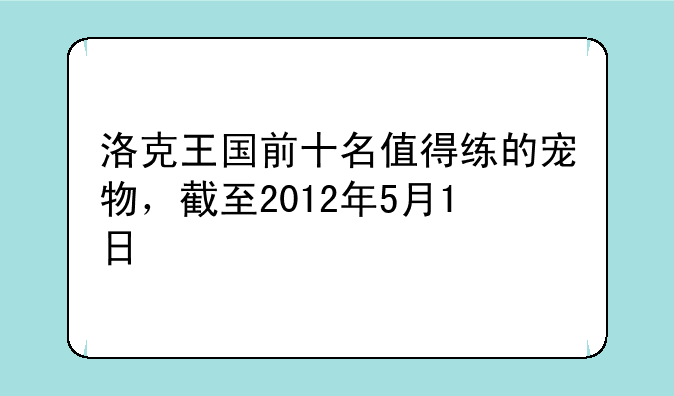 洛克王国前十名值得练的宠物，截至2012年5月1日