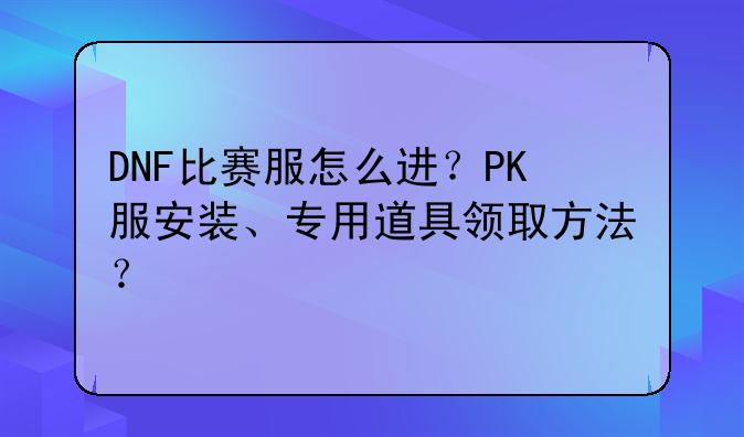 DNF比赛服怎么进？PK服安装、专用道具领取方法？