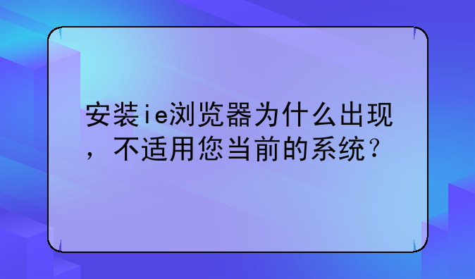 安装ie浏览器为什么出现，不适用您当前的系统？