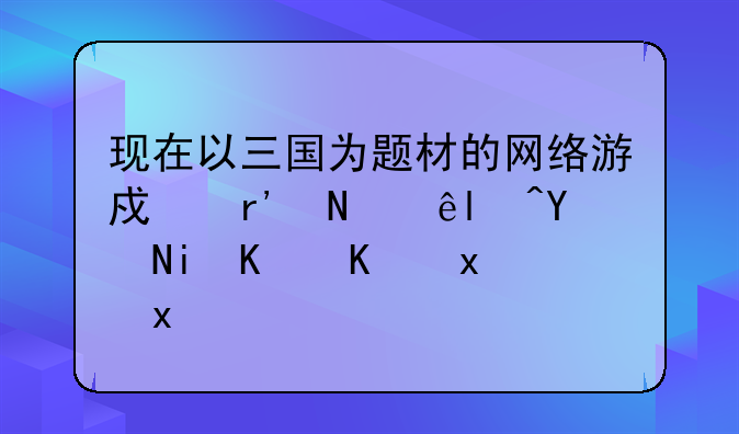 现在以三国为题材的网络游戏有哪些?各有什么特点?