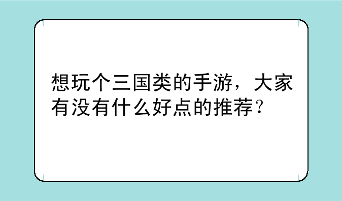 想玩个三国类的手游，大家有没有什么好点的推荐？