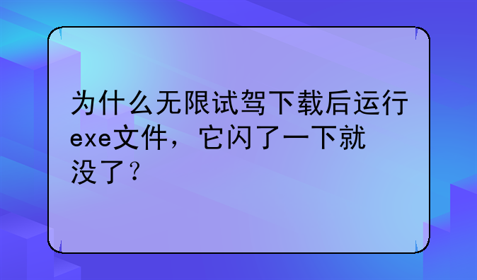 为什么无限试驾下载后运行exe文件，它闪了一下就没了？
