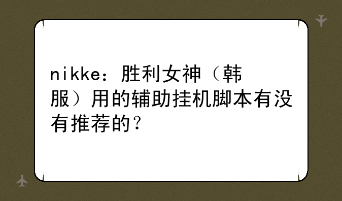 nikke：胜利女神（韩服）用的辅助挂机脚本有没有推荐的？
