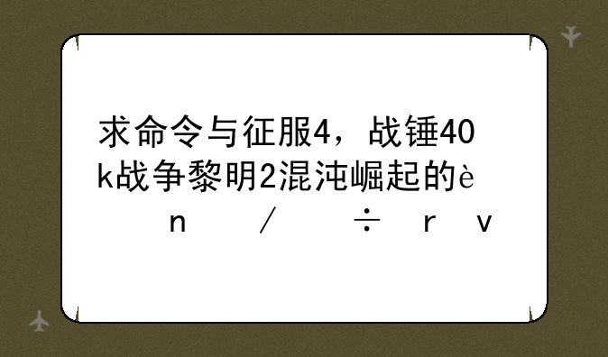 求命令与征服4，战锤40k战争黎明2混沌崛起的迅雷下载地址