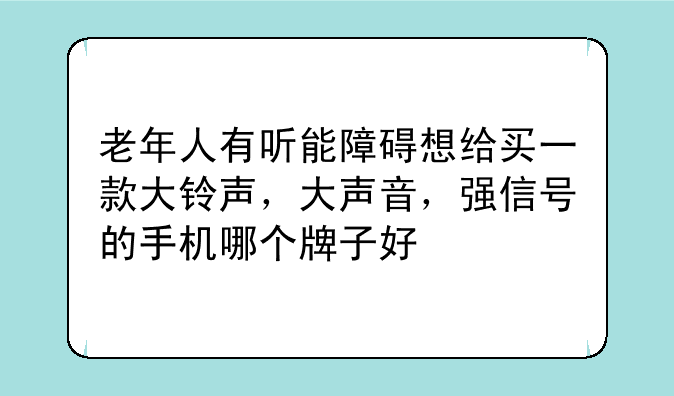 老年人有听能障碍想给买一款大铃声，大声音，强信号的手机哪个牌子好