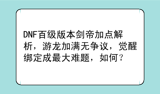 DNF百级版本剑帝加点解析，游龙加满无争议，觉醒绑定成最大难题，如何？