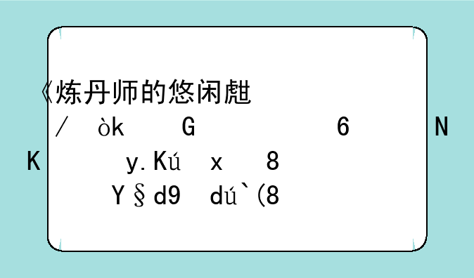 《炼丹师的悠闲生活》：网游小说主角修炼、药材打造、采集、挖矿全攻略
