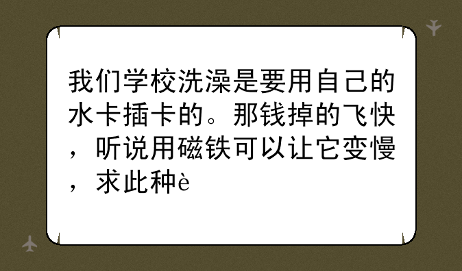 我们学校洗澡是要用自己的水卡插卡的。那钱掉的飞快，听说用磁铁可以让它变慢，求此种磁铁的名称？