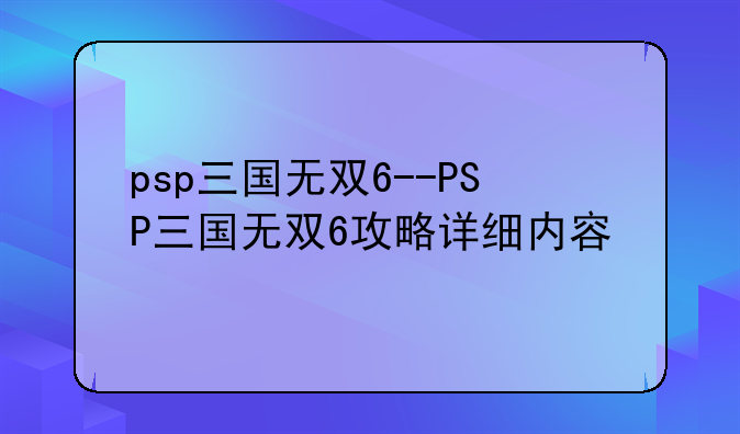 psp三国无双6--PSP三国无双6攻略详细内容