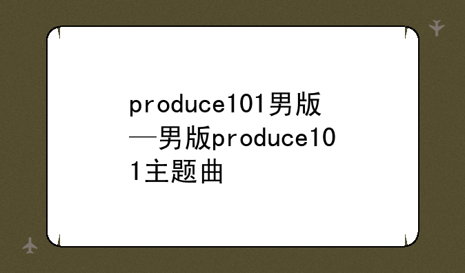 produce101男版—男版produce101主题曲
