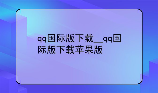 qq国际版下载__qq国际版下载苹果版