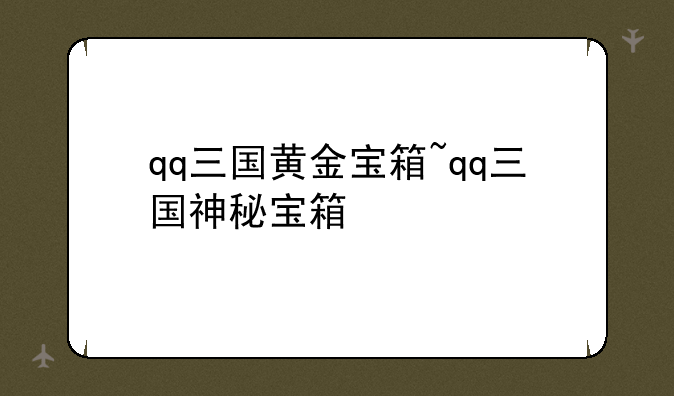 qq三国黄金宝箱~qq三国神秘宝箱