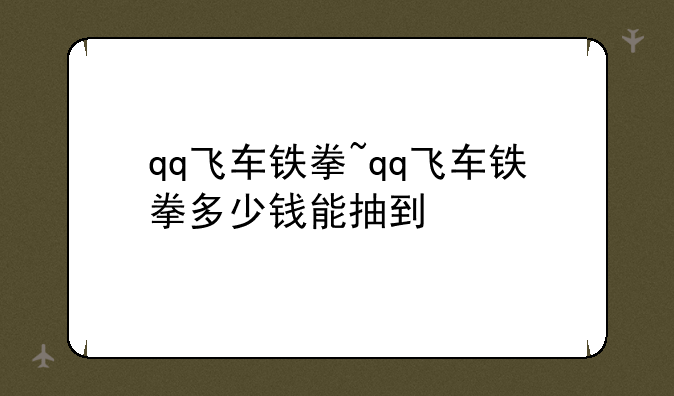 qq飞车铁拳~qq飞车铁拳多少钱能抽到
