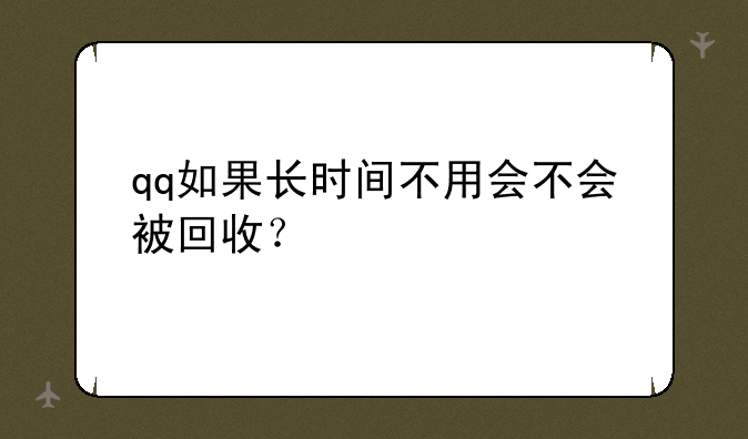 qq如果长时间不用会不会被回收？