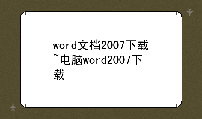 word文档2007下载~电脑word2007下载