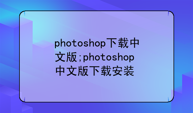 photoshop下载中文版;photoshop中文版下载安装
