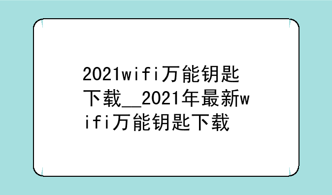 2021wifi万能钥匙下载__2021年最新wifi万能钥匙下载