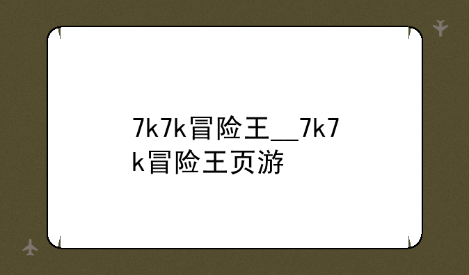 7k7k冒险王__7k7k冒险王页游