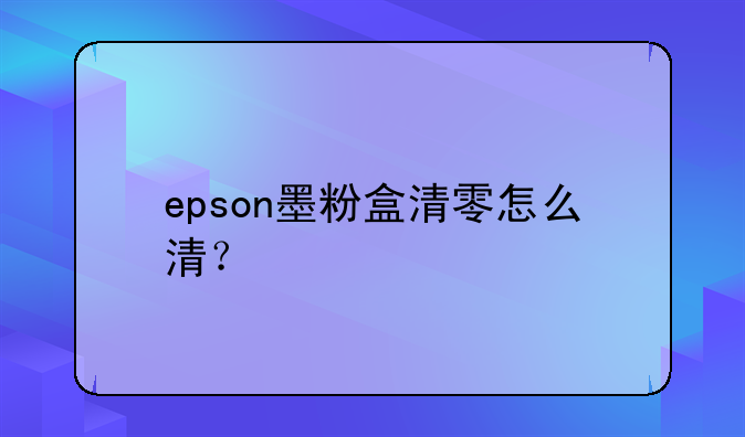 epson墨粉盒清零怎么清？