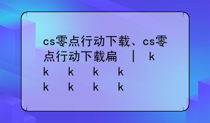 cs零点行动下载、cs零点行动下载手机版