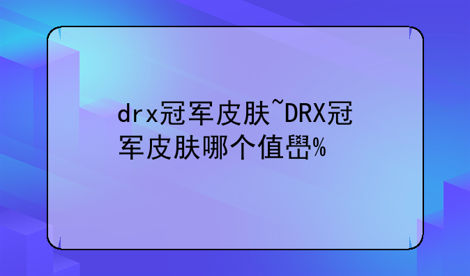drx冠军皮肤~DRX冠军皮肤哪个值得购买