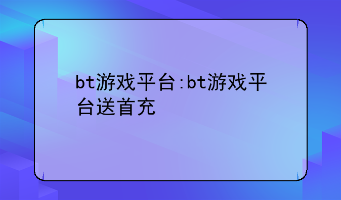 bt游戏平台:bt游戏平台送首充