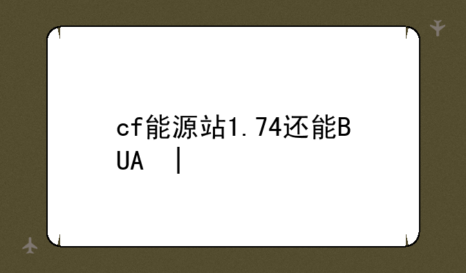 cf能源站1.74还能BUG吗