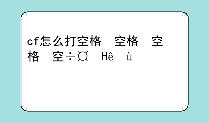 cf怎么打空格，cf端游空格