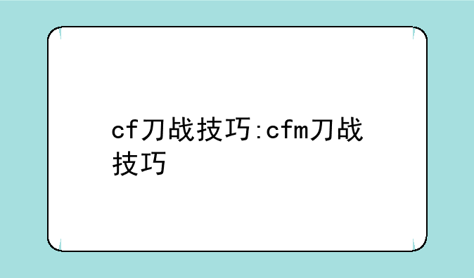 cf刀战技巧:cfm刀战技巧